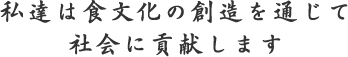 私たちは食文化の創造を通じて社会に貢献します